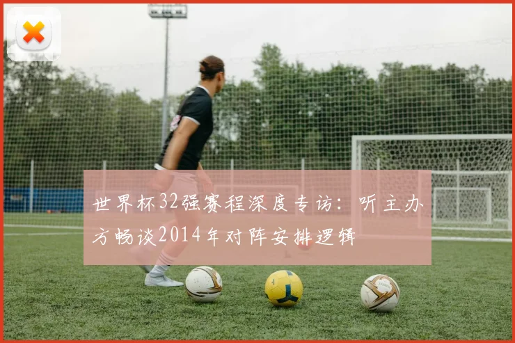 世界杯32强赛程深度专访：听主办方畅谈2014年对阵安排逻辑