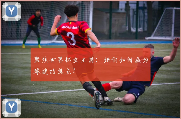 聚焦世界杯女主持：她们如何成为球迷的焦点？